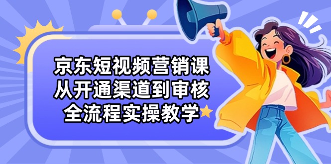 京东短视频营销课：从开通渠道到审核，全流程实操教学-菜菜网创