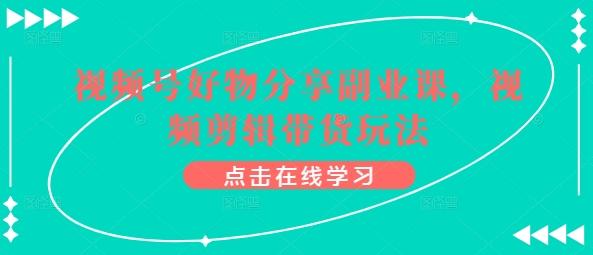 视频号好物分享副业课，视频剪辑带货玩法-菜菜网创
