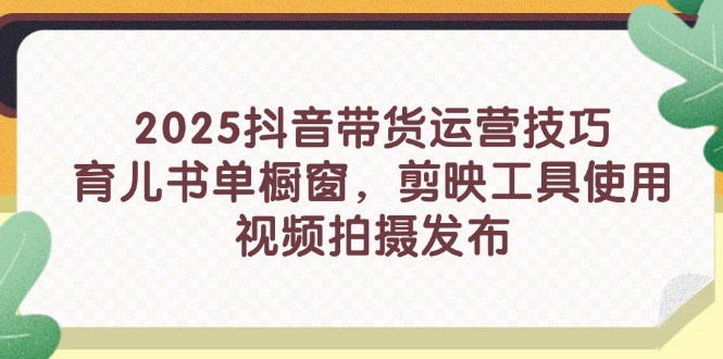 2025抖音带货运营技巧，育儿书单橱窗，剪映工具使用，视频拍摄发布-菜菜网创