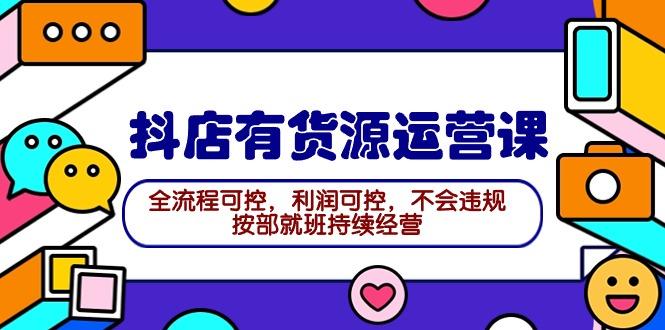 (9702期)2024抖店有货源运营课：全流程可控，利润可控，不会违规，按部就班持续经营-菜菜网创