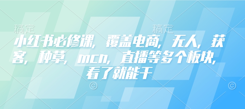 小红书必修课，覆盖电商，无人，获客，种草，mcn，直播等多个板块，看了就能干-菜菜网创