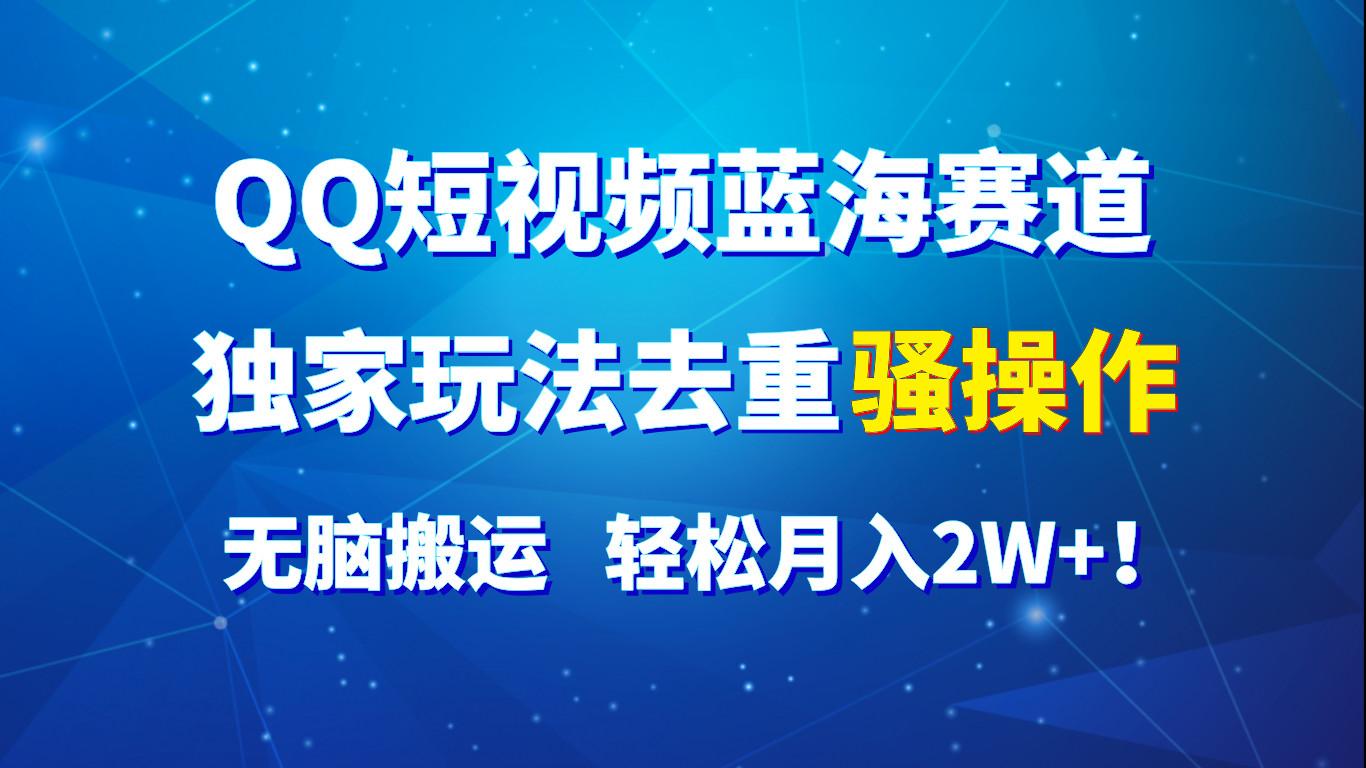 QQ短视频蓝海赛道，独家玩法去重骚操作，无脑搬运，轻松月入2W+！-菜菜网创