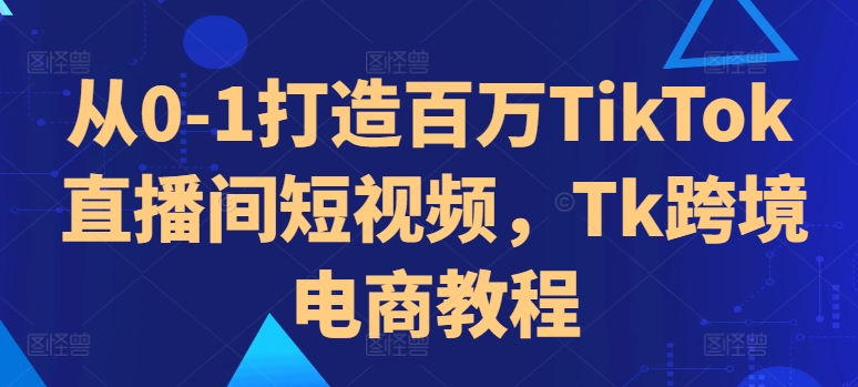 从0-1打造百万TikTok直播间短视频，Tk跨境电商教程-菜菜网创