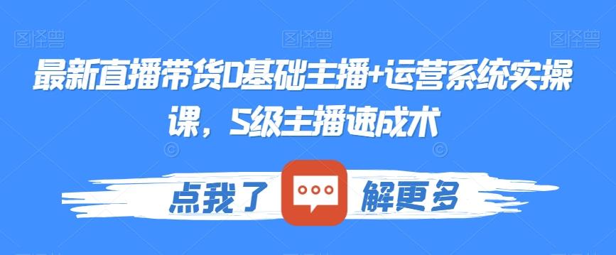 最新直播带货0基础主播+运营系统实操课，S级主播速成术-菜菜网创