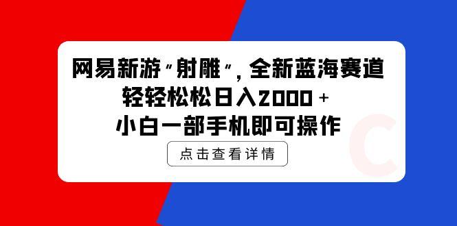 (9936期)网易新游 射雕 全新蓝海赛道，轻松日入2000＋小白一部手机即可操作-菜菜网创