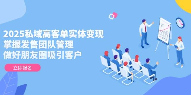 2025私域高客单实体变现，掌握发售团队管理，做好朋友圈吸引客户-菜菜网创