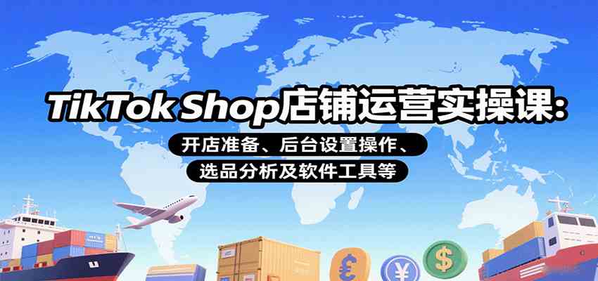 TikTok Shop店铺运营实操课：开店准备、后台设置操作、选品分析及软件工具等-菜菜网创