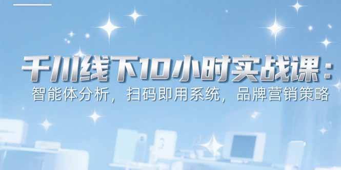 （15450期）6月千川线下10小时实战课：智能体分析，扫码即用系统，品牌营销策略-菜菜网创