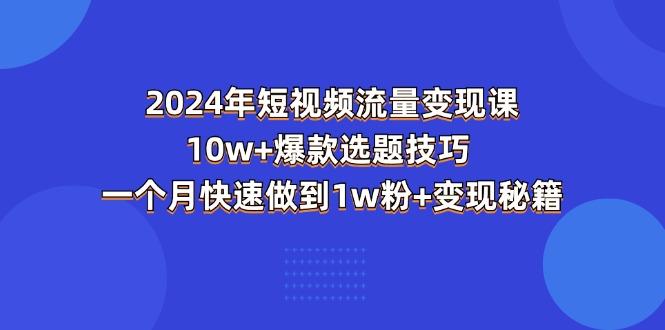 2024年短视频-流量变现课：10w+爆款选题技巧 一个月快速做到1w粉+变现秘籍-菜菜网创