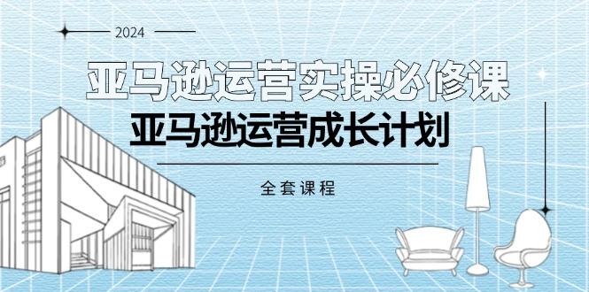亚马逊运营实操必修课，亚马逊运营成长计划(全套课程-菜菜网创