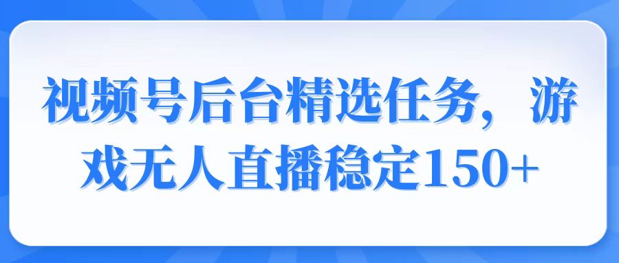 视频号精选变现任务，游戏无人直播稳定150+-菜菜网创