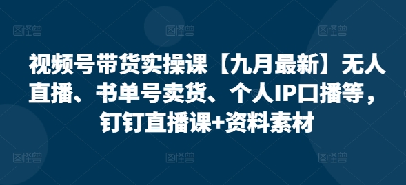 视频号带货实操课【25年7月最新】无人直播、书单号卖货、个人IP口播等，钉钉直播课+资料素材-菜菜网创