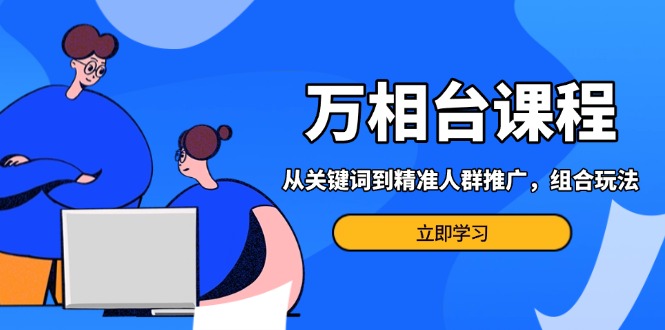 万相台课程：从关键词到精准人群推广，组合玩法高效应对多场景电商营销…-菜菜网创