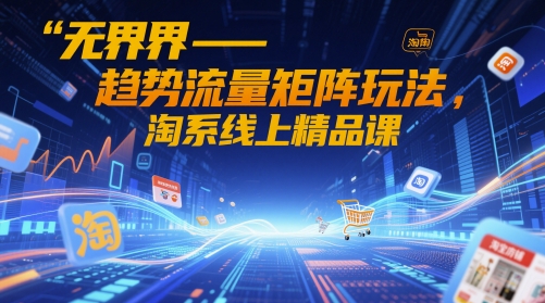 无界-趋势流量矩阵玩法，淘系线上精品课-菜菜网创