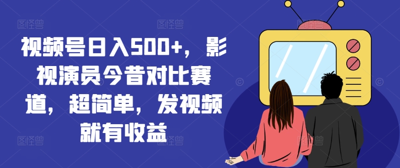 视频号日入500+，影视演员今昔对比赛道，超简单，发视频就有收益【揭秘】-菜菜网创