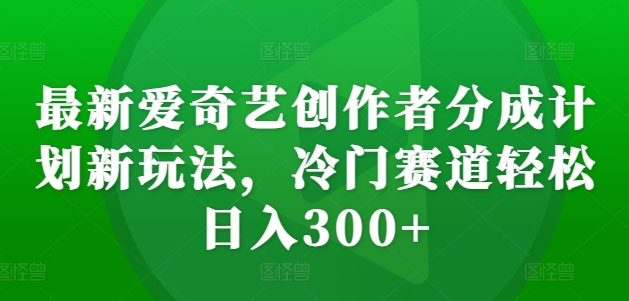 最新爱奇艺创作者分成计划新玩法，冷门赛道轻松日入300+【揭秘】-菜菜网创