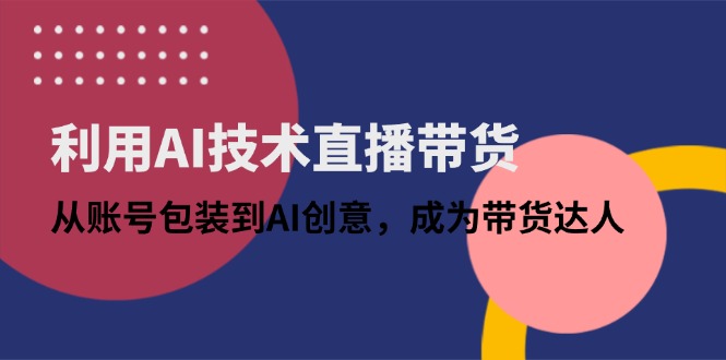 利用AI技术直播带货：从账号包装到AI创意，成为带货达人-菜菜网创