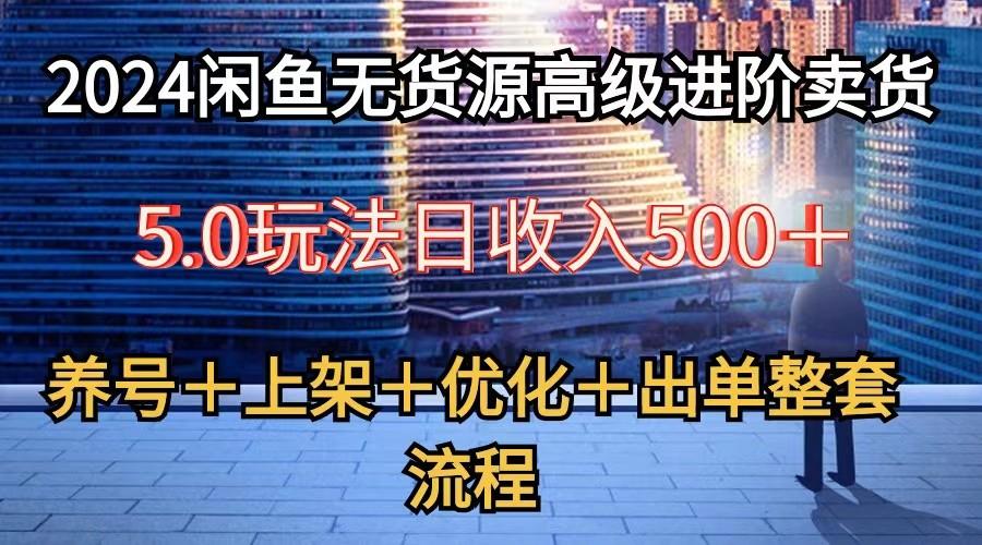 2024闲鱼无货源高级进阶卖货5.0，养号＋选品＋上架＋优化＋出单整套流程-菜菜网创