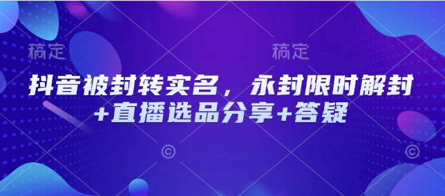 抖音被封转实名，永封限时解封+直播选品分享+答疑-菜菜网创