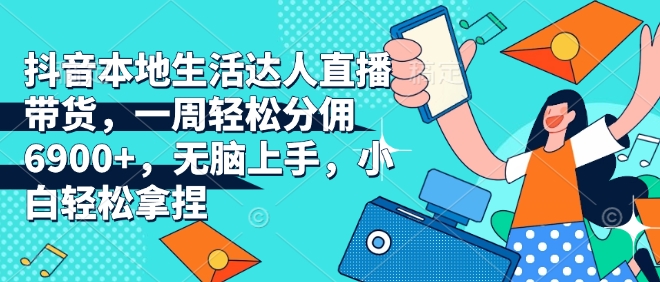 抖音本地生活达人直播带货，一周轻松分佣6900+，无脑上手，小白轻松拿捏【揭秘】-菜菜网创