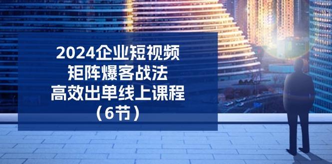 2024企业-短视频-矩阵 爆客战法，高效出单线上课程(6节-菜菜网创