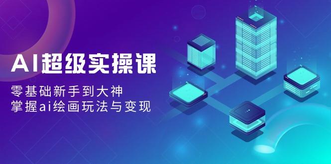 AI超级实操课：零基础新手到大神，掌握ai绘画玩法与变现-菜菜网创