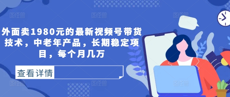 外面卖1980元的最新视频号带货技术，中老年产品，长期稳定项目，每个月几万-菜菜网创
