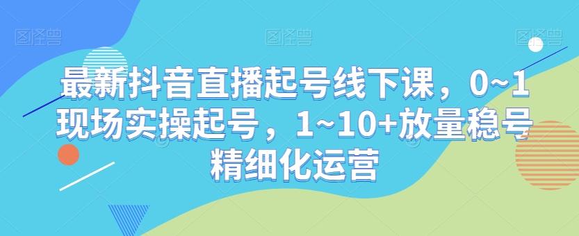 最新抖音直播起号线下课，0~1现场实操起号，1~10+放量稳号精细化运营-菜菜网创