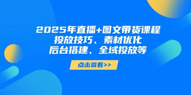 2025年短视频图文带货+直播带货：投放技巧、素材优化、后台搭建、全域投放等-菜菜网创