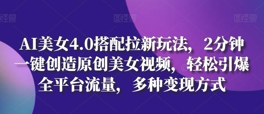 AI美女4.0搭配拉新玩法，2分钟一键创造原创美女视频，轻松引爆全平台流量，多种变现方式【揭秘】-菜菜网创