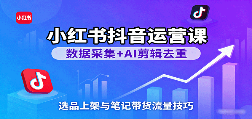 小红书抖音运营课：数据采集+AI剪辑去重，选品上架与笔记带货流量技巧-菜菜网创