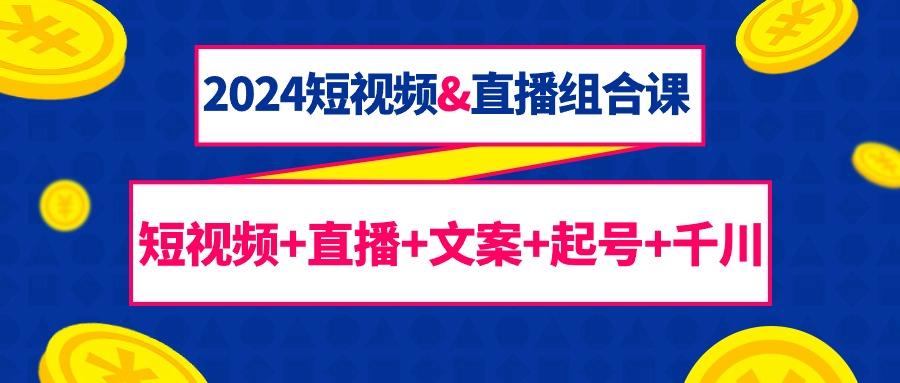 (9426期)2024短视频&直播组合课：短视频+直播+文案+起号+千川(67节课)-菜菜网创