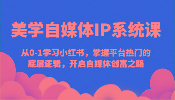 美学自媒体IP系统课-从0-1学习小红书，掌握平台热门的底层逻辑，开启自媒体创富之路-菜菜网创