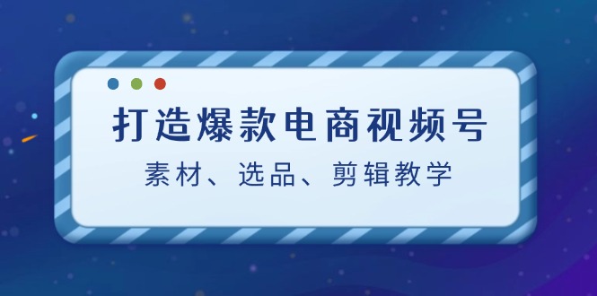 打造爆款电商视频号：素材、选品、剪辑教程-菜菜网创