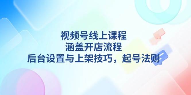 视频号线上课程详解，涵盖开店流程，后台设置与上架技巧，起号法则-菜菜网创