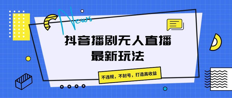 抖音播剧无人直播最新玩法，不违规，不封号，打造高收益-菜菜网创