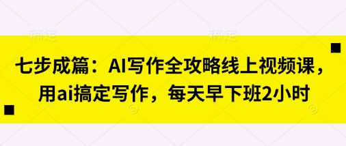 七步成篇：AI写作全攻略线上视频课，用ai搞定写作，每天早下班2小时-菜菜网创