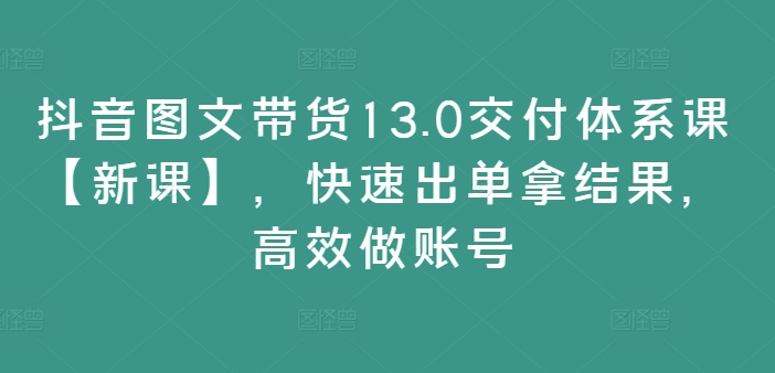 抖音图文带货13.0交付体系课【新课】，快速出单拿结果，高效做账号-菜菜网创