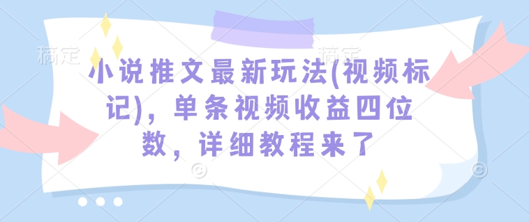 小说推文最新玩法(视频标记)，单条视频收益四位数，详细教程来了-菜菜网创