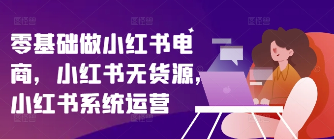 零基础做小红书电商，小红书无货源，小红书系统运营-菜菜网创