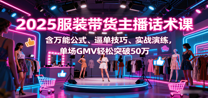 2025服装带货主播话术课，含万能公式、逼单技巧、实战演练，单场GMV轻松突破50万-菜菜网创