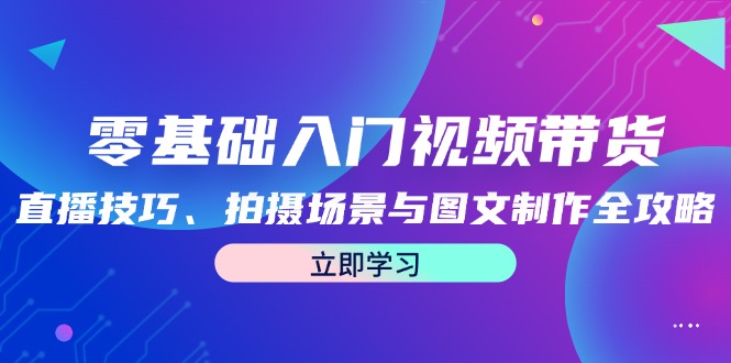 零基础入门视频带货：直播技巧、拍摄场景与图文制作全攻略-菜菜网创