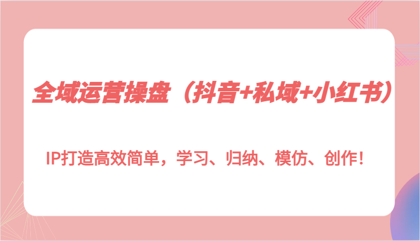全域运营操盘(抖音+私域+小红书)IP打造高效简单，学习、归纳、模仿、创作！-菜菜网创