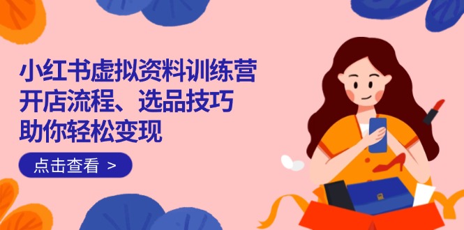 小红书虚拟资料训练营：开店流程、选品技巧一网打尽，助你轻松变现-菜菜网创