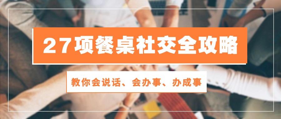 27项 餐桌社交全攻略：教你会说话、会办事、办成事(28节课-菜菜网创