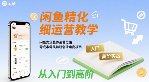 闲鱼精细化运营入门+高阶实战教学，闲鱼卖货整体运营思路，零成本零风险轻创业电商项目-菜菜网创