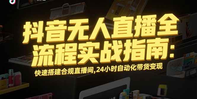 （15452期）抖音无人直播全流程实战指南：快速搭建合规直播间，24小时自动化带货变现-菜菜网创