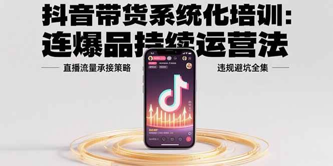 （15568期）抖音带货系统化培训：连爆品持续运营法，直播流量承接策略，违规避坑全集-菜菜网创