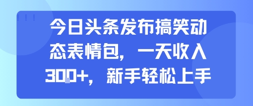 今日头条发布搞笑动态表情包，一天收入3张+，新手轻松上手-菜菜网创