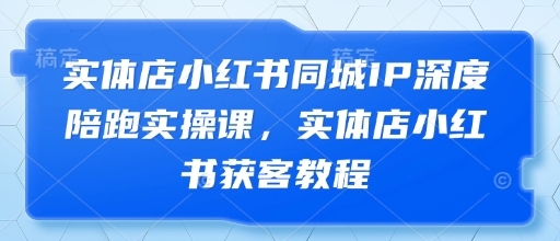 实体店小红书同城IP深度陪跑实操课，实体店小红书获客教程-菜菜网创